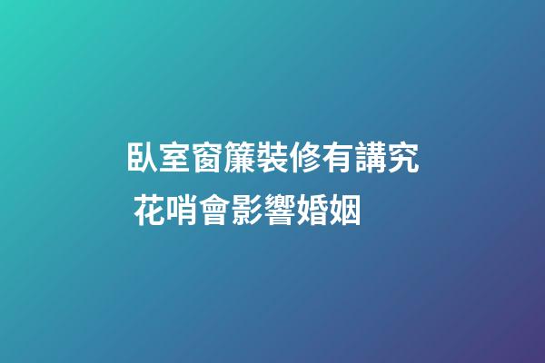 臥室窗簾裝修有講究 花哨會影響婚姻